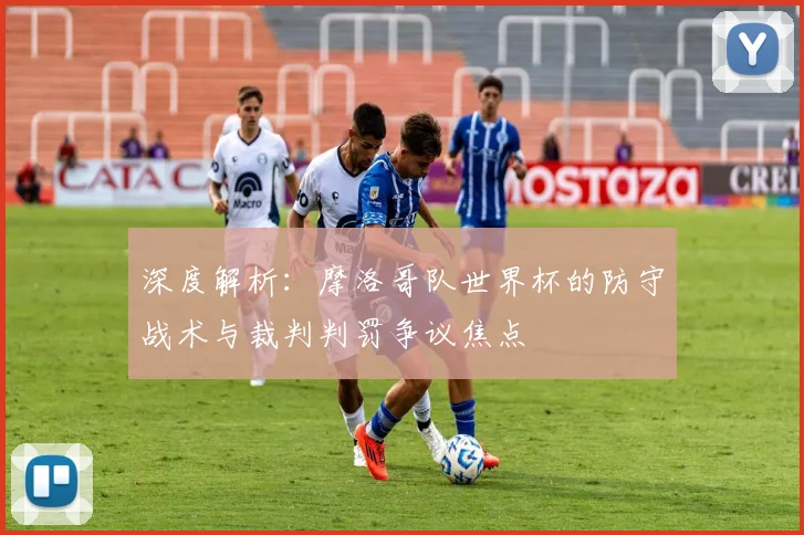 深度解析:摩洛哥队世界杯的防守战术与裁判判罚争议焦点