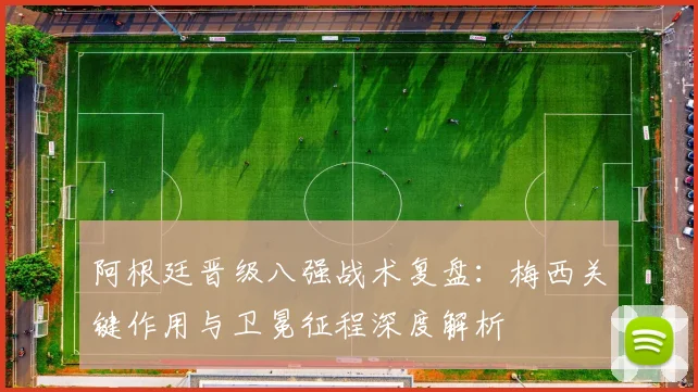 阿根廷晋级八强战术复盘：梅西关键作用与卫冕征程深度解析