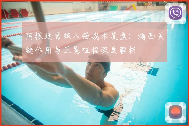 阿根廷晋级八强战术复盘：梅西关键作用与卫冕征程深度解析