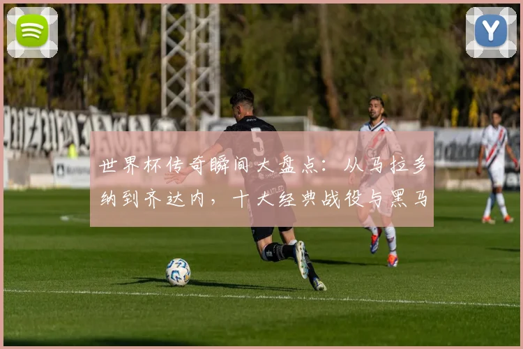 世界杯传奇瞬间大盘点：从马拉多纳到齐达内，十大经典战役与黑马逆袭全解析
