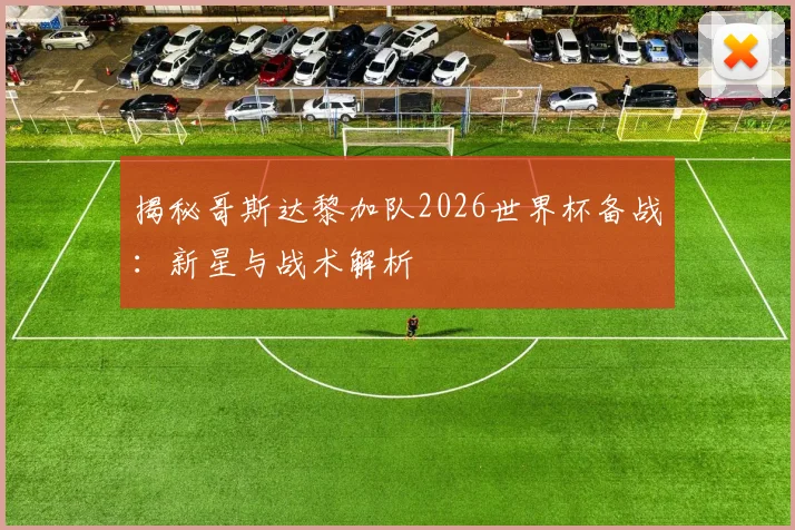 揭秘哥斯达黎加队2026世界杯备战:新星与战术解析