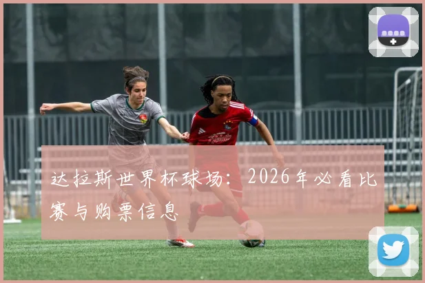 达拉斯世界杯球场：2026年必看比赛与购票信息