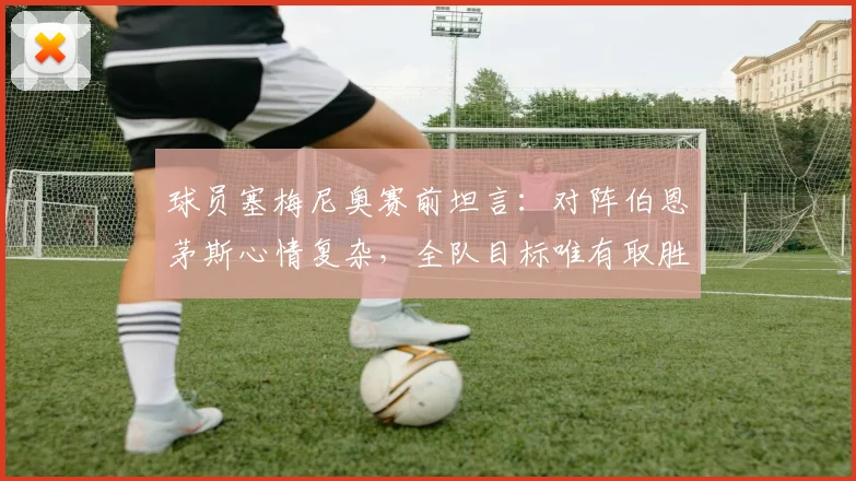 球员塞梅尼奥赛前坦言:对阵伯恩茅斯心情复杂,全队目标唯有取胜