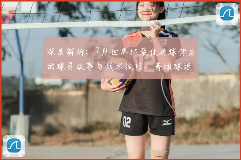 深度解析：7月世界杯最佳进球背后的球员故事与战术技巧，普通球迷也能看懂的实战分析
