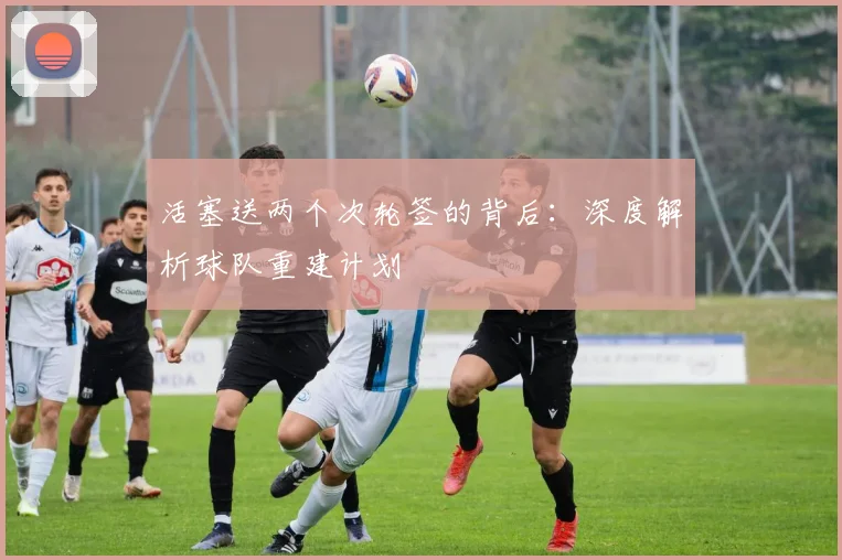 活塞送两个次轮签的背后：深度解析球队重建计划