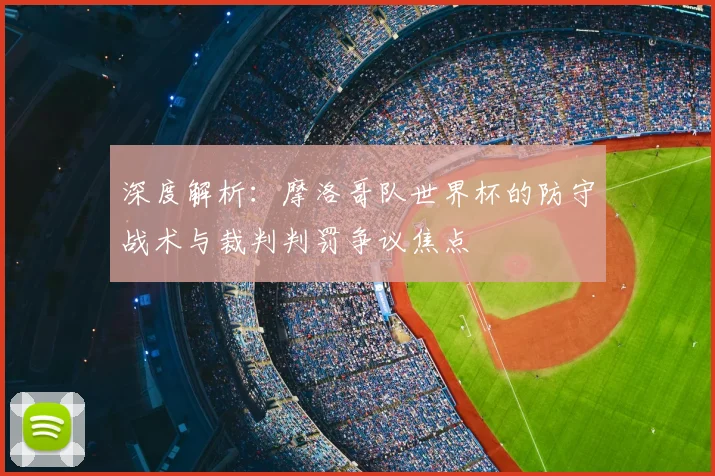 深度解析:摩洛哥队世界杯的防守战术与裁判判罚争议焦点