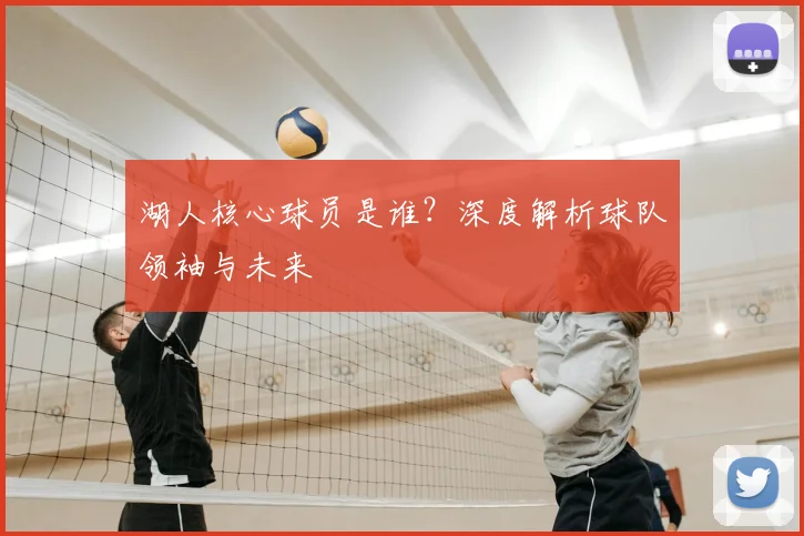 湖人核心球员是谁？深度解析球队领袖与未来