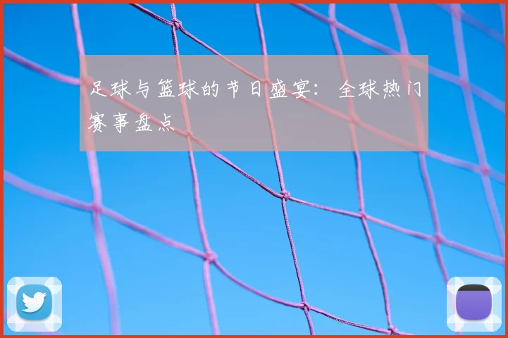 足球与篮球的节日盛宴：全球热门赛事盘点